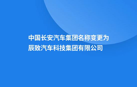 中国长安汽车集团名称变更为辰致汽车科技集团有限公司