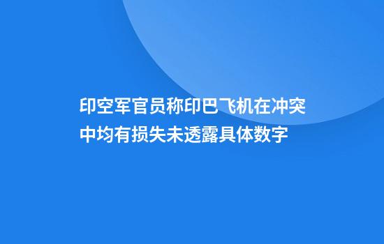 印空军官员称印巴飞机在冲突中均有损失未透露具体数字