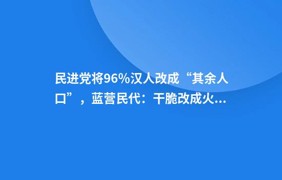 民进党将96％汉人改成“其余人口”，蓝营民代：干脆改成火星来的