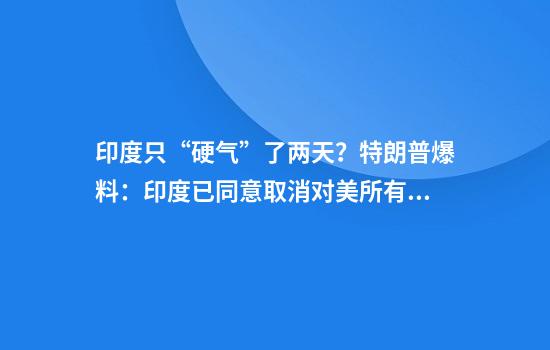 印度只“硬气”了两天？特朗普爆料：印度已同意取消对美所有关税