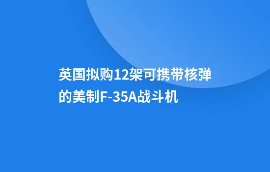 英国拟购12架可携带核弹的美制F-35A战斗机