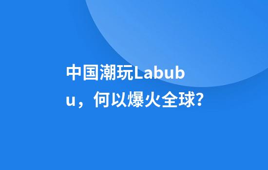中国潮玩Labubu，何以爆火全球？