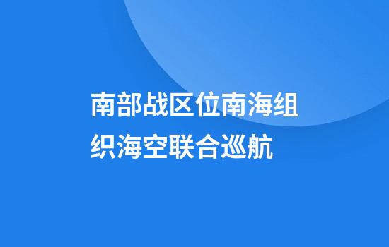 南部战区位南海组织海空联合巡航