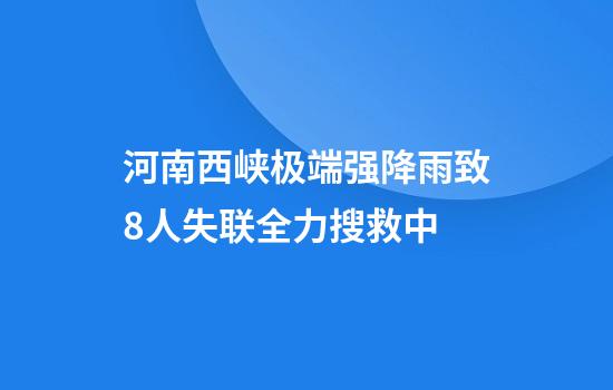 河南西峡极端强降雨致8人失联全力搜救中