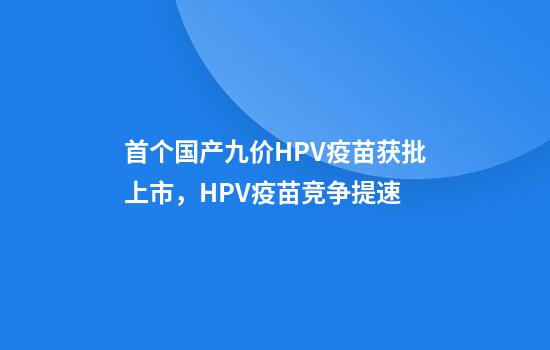 首个国产九价HPV疫苗获批上市，HPV疫苗竞争提速