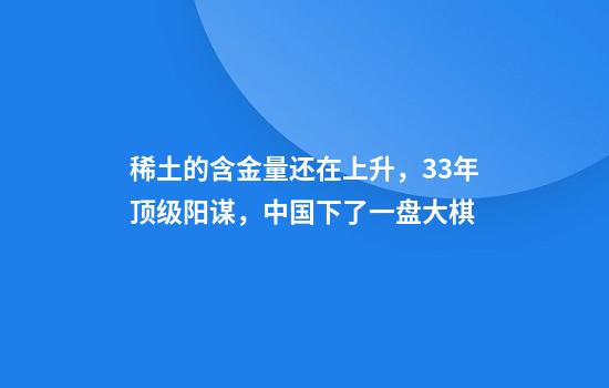 稀土的含金量还在上升，33年顶级阳谋，中国下了一盘大棋
