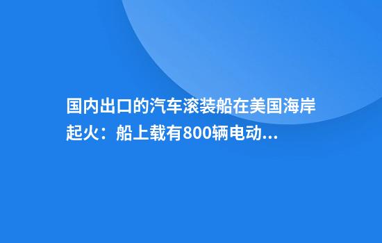 国内出口的汽车滚装船在美国海岸起火：船上载有800辆电动车