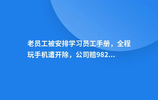老员工被安排学习员工手册,全程玩手机遭开除,公司赔98.2万