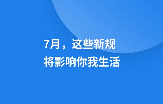 7月，这些新规将影响你我生活