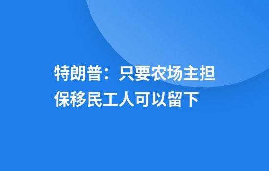 特朗普：只要农场主担保移民工人可以留下