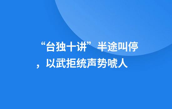 “台独十讲”半途叫停，以武拒统声势唬人