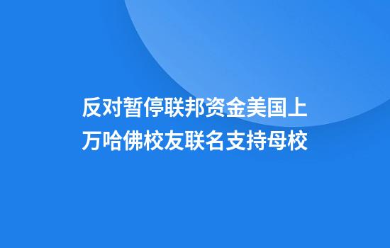 反对暂停联邦资金美国上万哈佛校友联名支持母校