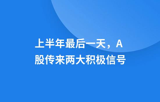 上半年最后一天，A股传来两大积极信号