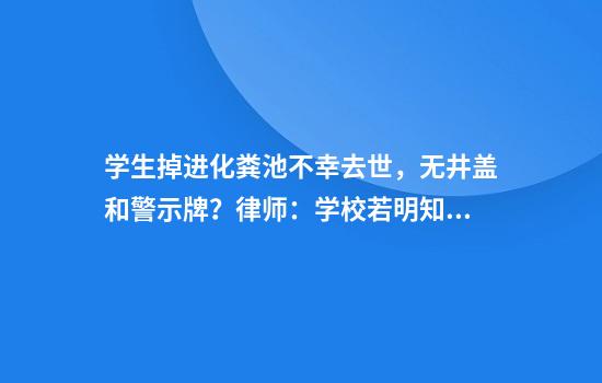 学生掉进化粪池不幸去世，无井盖和警示牌？律师：学校若明知设施有危险不作为或担刑责