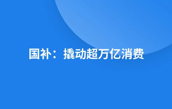 国补：撬动超万亿消费