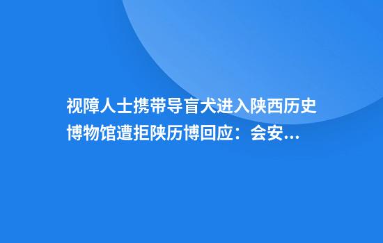 视障人士携带导盲犬进入陕西历史博物馆遭拒陕历博回应：会安排志愿者协助