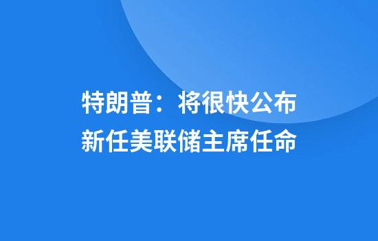 特朗普：将很快公布新任美联储主席任命