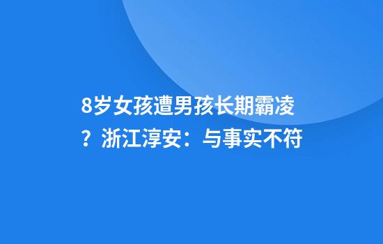 8岁女孩遭男孩长期霸凌？浙江淳安：与事实不符