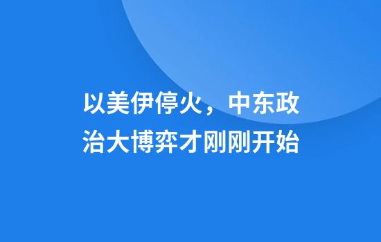以美伊停火，中东政治大博弈才刚刚开始