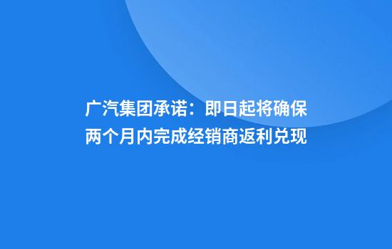 广汽集团承诺：即日起将确保两个月内完成经销商返利兑现