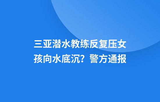 三亚潜水教练反复压女孩向水底沉？警方通报
