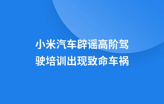 小米汽车辟谣高阶驾驶培训出现致命车祸