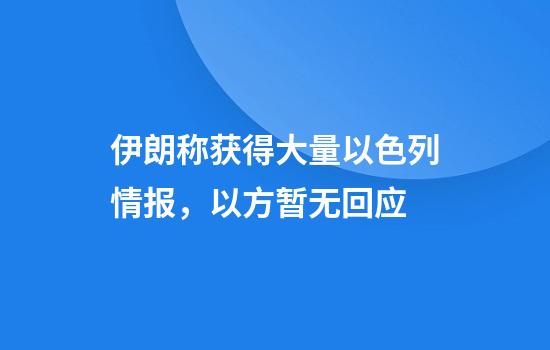 伊朗称获得大量以色列情报，以方暂无回应