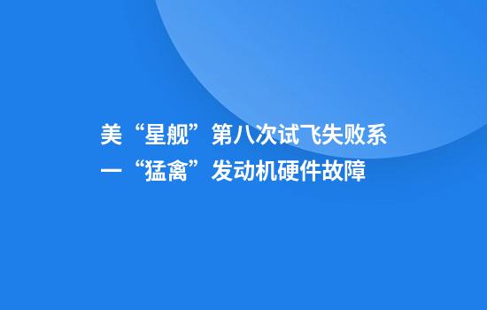 美“星舰”第八次试飞失败系一“猛禽”发动机硬件故障
