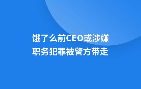饿了么前CEO或涉嫌职务犯罪被警方带走