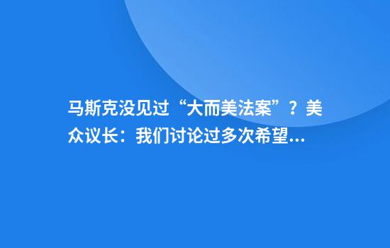 马斯克没见过“大而美法案”？美众议长：我们讨论过多次希望“特马”和解
