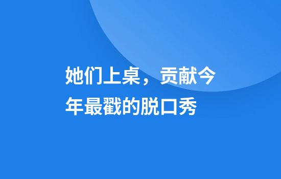 她们上桌，贡献今年最戳的脱口秀