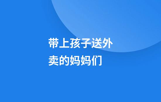 带上孩子送外卖的妈妈们