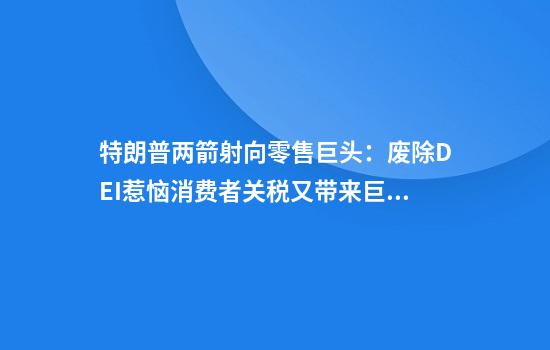 特朗普两箭射向零售巨头：废除DEI惹恼消费者关税又带来巨大压力