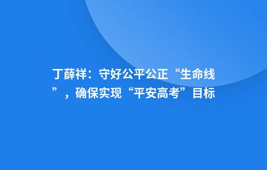 丁薛祥：守好公平公正“生命线”，确保实现“平安高考”目标