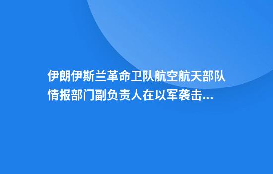 伊朗伊斯兰革命卫队航空航天部队情报部门副负责人在以军袭击中身亡