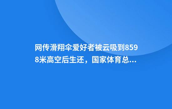 网传滑翔伞爱好者被云吸到8598米高空后生还，国家体育总局工作组展开调查