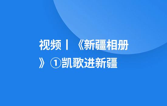 视频丨《新疆相册》①凯歌进新疆