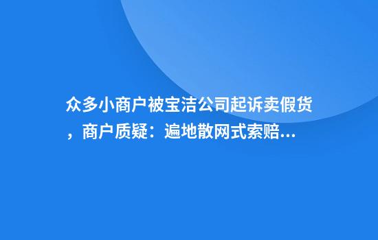 众多小商户被宝洁公司起诉卖假货，商户质疑：遍地散网式索赔欠厚道