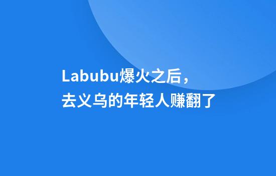 Labubu爆火之后，去义乌的年轻人赚翻了