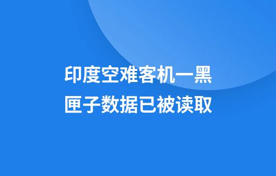 印度空难客机一黑匣子数据已被读取