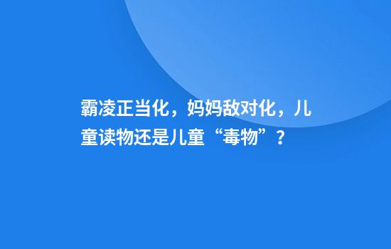 霸凌正当化，妈妈敌对化，儿童读物还是儿童“毒物”？