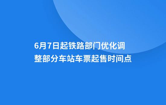 6月7日起铁路部门优化调整部分车站车票起售时间点