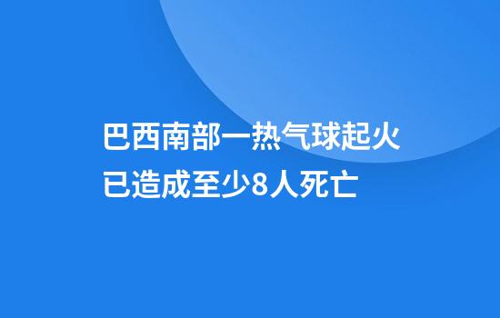 巴西南部一热气球起火已造成至少8人死亡