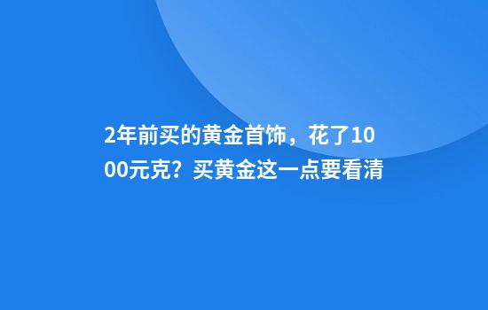 2年前买的黄金首饰，花了1000元克？买黄金这一点要看清
