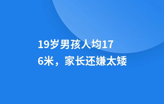 19岁男孩人均1.76米，家长还嫌太矮