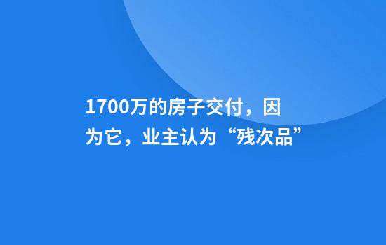 1700万的房子交付，因为它，业主认为“残次品”