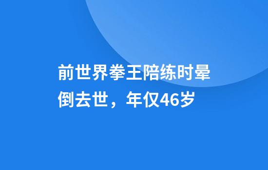 前世界拳王陪练时晕倒去世，年仅46岁