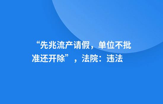 “先兆流产请假，单位不批准还开除”，法院：违法