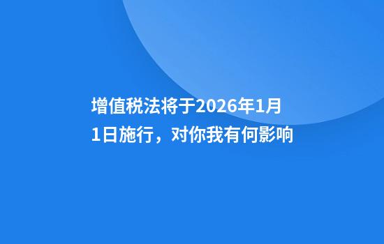 增值税法将于2026年1月1日施行,对你我有何影响