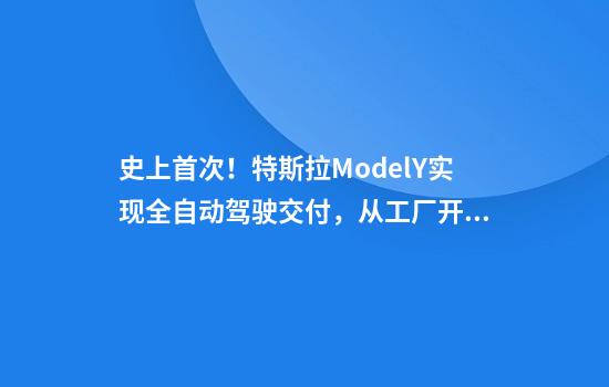 史上首次！特斯拉ModelY实现全自动驾驶交付，从工厂开到车主家，最高时速达115公里！雷军：了不起